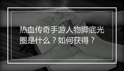热血传奇手游人物脚底光圈是什么？如何获得？