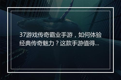37游戏传奇霸业手游，如何体验经典传奇魅力？这款手游值得玩吗？