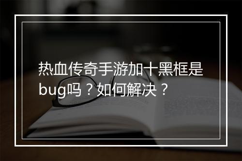 热血传奇手游加十黑框是bug吗？如何解决？