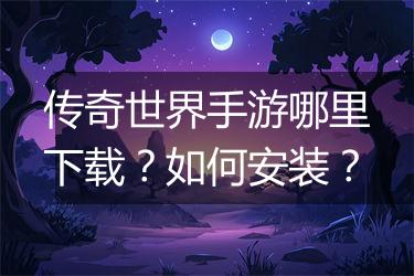 传奇世界手游哪里下载？如何安装？