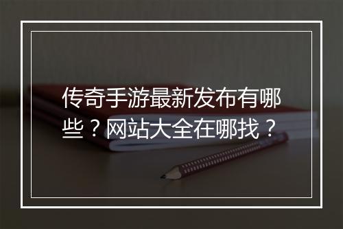 传奇手游最新发布有哪些？网站大全在哪找？
