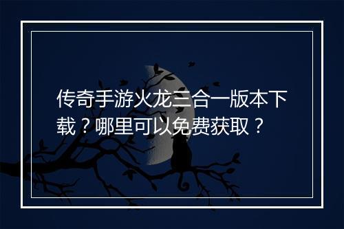 传奇手游火龙三合一版本下载？哪里可以免费获取？