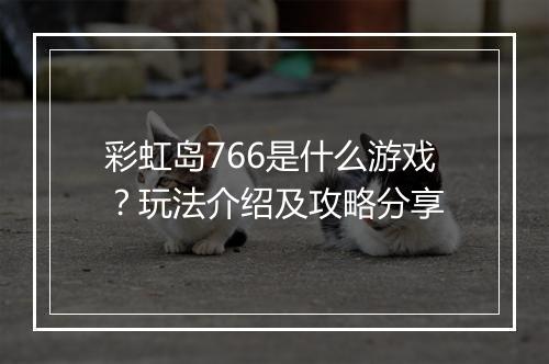彩虹岛766是什么游戏？玩法介绍及攻略分享