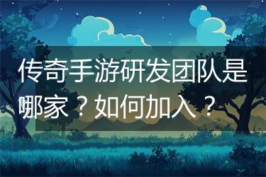 传奇手游研发团队是哪家？如何加入？