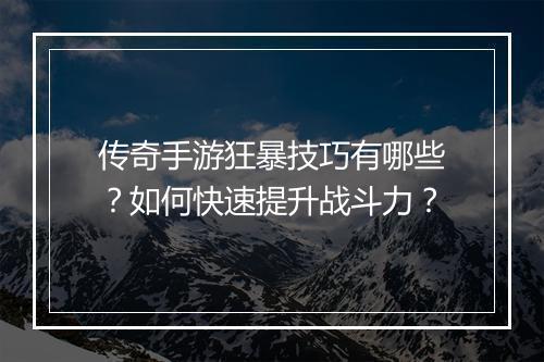传奇手游狂暴技巧有哪些？如何快速提升战斗力？