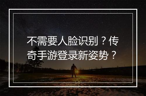 不需要人脸识别？传奇手游登录新姿势？