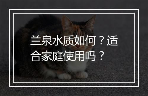 兰泉水质如何？适合家庭使用吗？