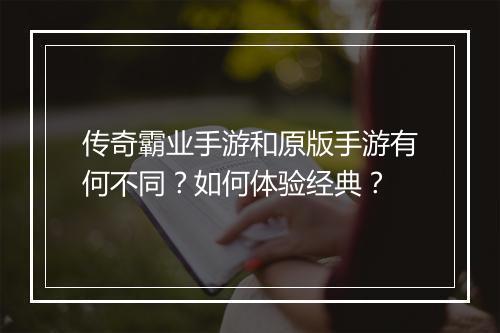 传奇霸业手游和原版手游有何不同？如何体验经典？