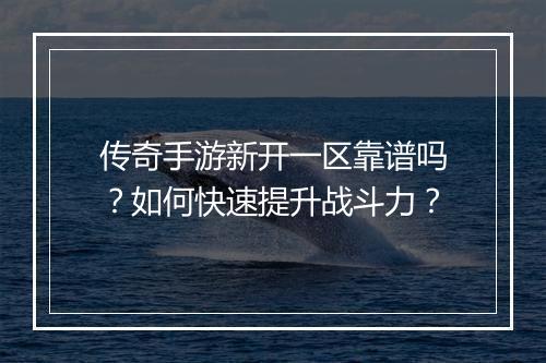 传奇手游新开一区靠谱吗？如何快速提升战斗力？