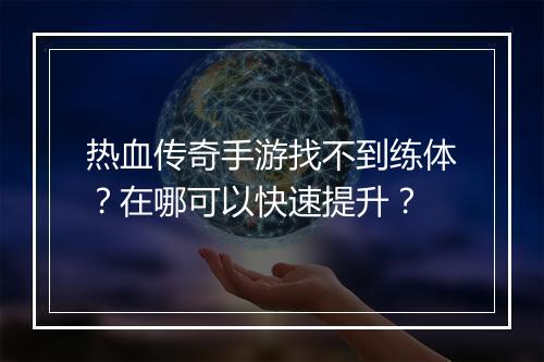 热血传奇手游找不到练体？在哪可以快速提升？