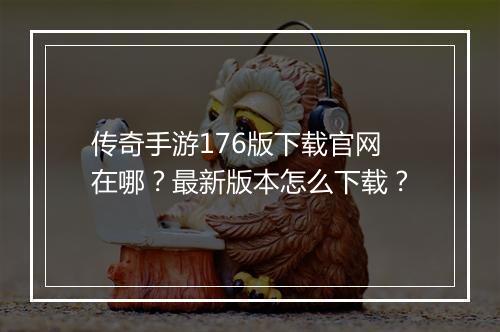 传奇手游176版下载官网在哪？最新版本怎么下载？