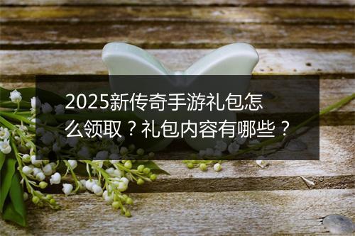 2025新传奇手游礼包怎么领取？礼包内容有哪些？