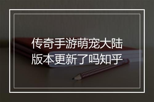 传奇手游萌宠大陆版本更新了吗知乎