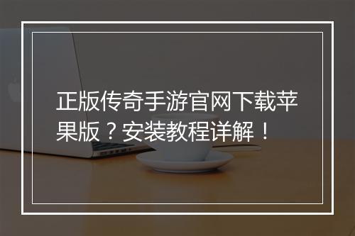 正版传奇手游官网下载苹果版？安装教程详解！