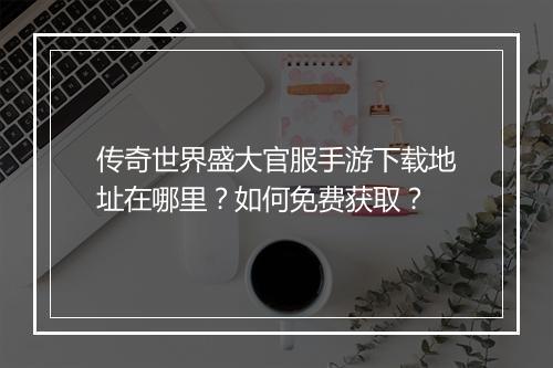 传奇世界盛大官服手游下载地址在哪里？如何免费获取？