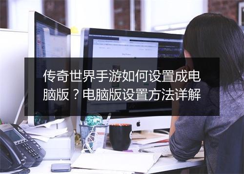 传奇世界手游如何设置成电脑版？电脑版设置方法详解