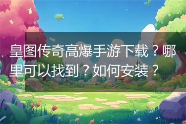 皇图传奇高爆手游下载？哪里可以找到？如何安装？