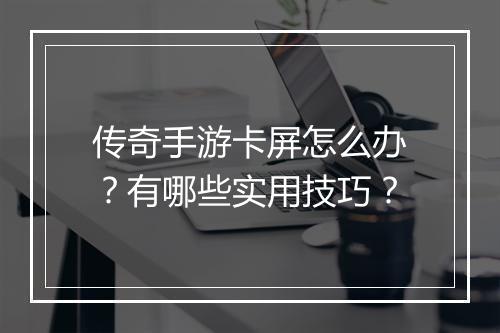 传奇手游卡屏怎么办？有哪些实用技巧？