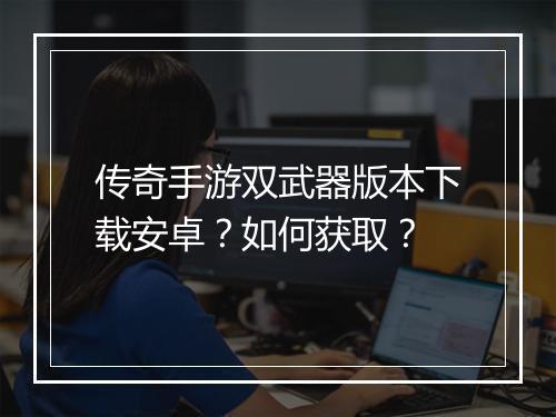 传奇手游双武器版本下载安卓？如何获取？