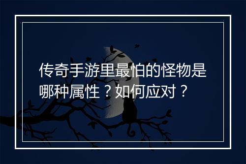 传奇手游里最怕的怪物是哪种属性？如何应对？