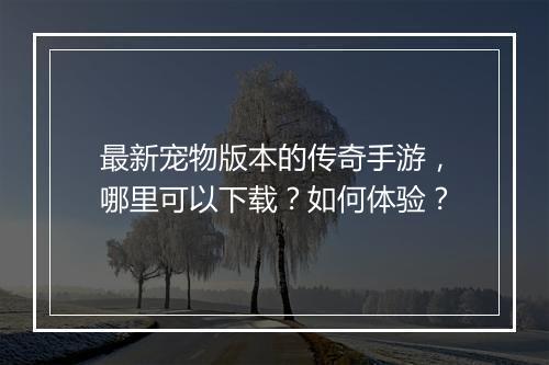 最新宠物版本的传奇手游，哪里可以下载？如何体验？