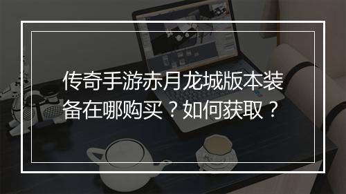 传奇手游赤月龙城版本装备在哪购买？如何获取？