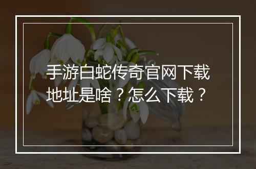 手游白蛇传奇官网下载地址是啥？怎么下载？