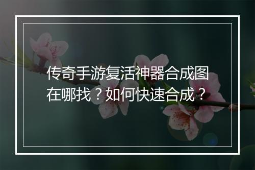 传奇手游复活神器合成图在哪找？如何快速合成？