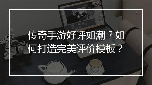 传奇手游好评如潮？如何打造完美评价模板？