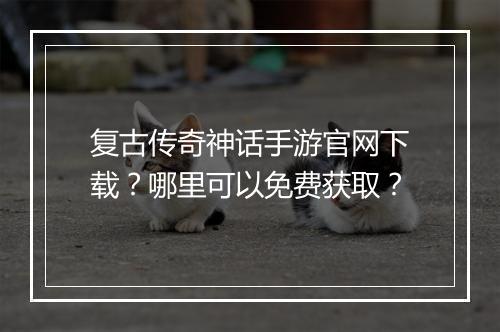 复古传奇神话手游官网下载？哪里可以免费获取？