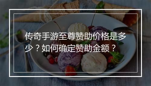 传奇手游至尊赞助价格是多少？如何确定赞助金额？