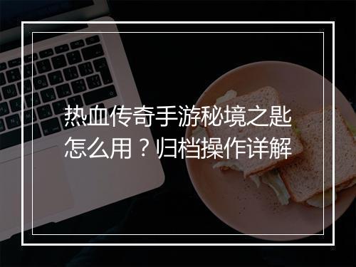 热血传奇手游秘境之匙怎么用？归档操作详解