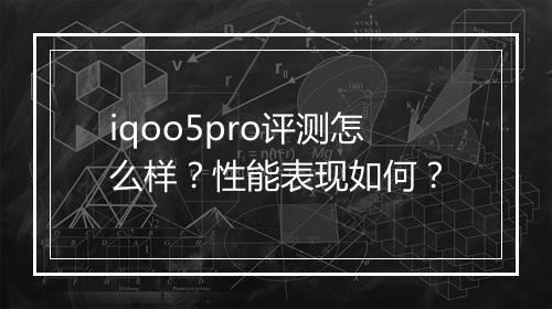 iqoo5pro评测怎么样？性能表现如何？