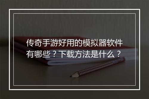 传奇手游好用的模拟器软件有哪些？下载方法是什么？
