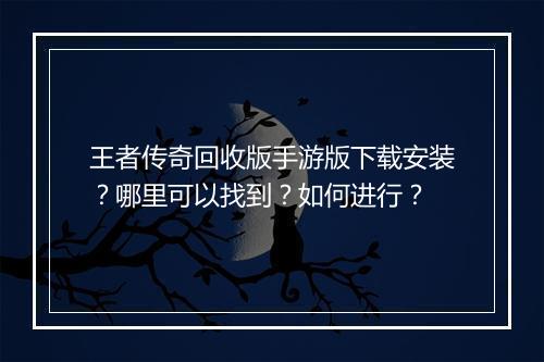 王者传奇回收版手游版下载安装？哪里可以找到？如何进行？