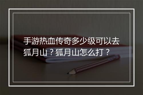手游热血传奇多少级可以去狐月山？狐月山怎么打？