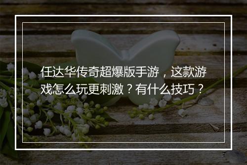 任达华传奇超爆版手游,这款游戏怎么玩更刺激?有什么技巧?