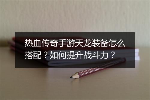 热血传奇手游天龙装备怎么搭配?如何提升战斗力?