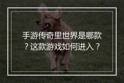 手游传奇里世界是哪款？这款游戏如何进入？