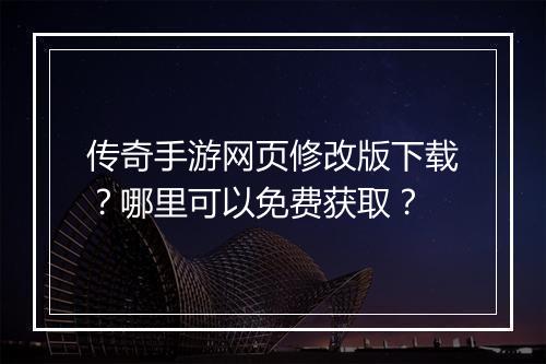 传奇手游网页修改版下载？哪里可以免费获取？