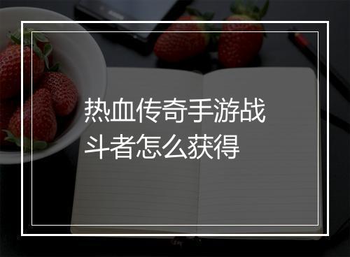 热血传奇手游战斗者怎么获得