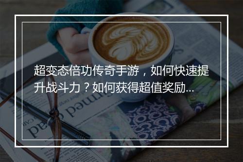 超变态倍功传奇手游，如何快速提升战斗力？如何获得超值奖励？