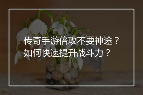 传奇手游倍攻不要神途？如何快速提升战斗力？