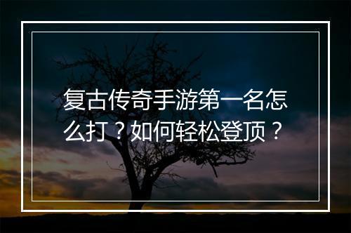 复古传奇手游第一名怎么打？如何轻松登顶？