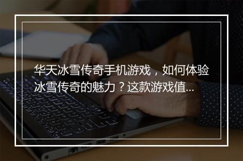 华天冰雪传奇手机游戏，如何体验冰雪传奇的魅力？这款游戏值得玩吗？