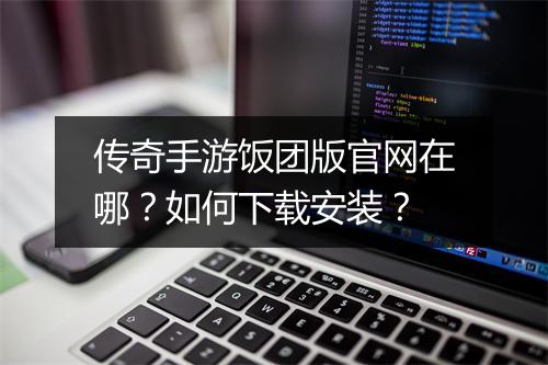 传奇手游饭团版官网在哪？如何下载安装？