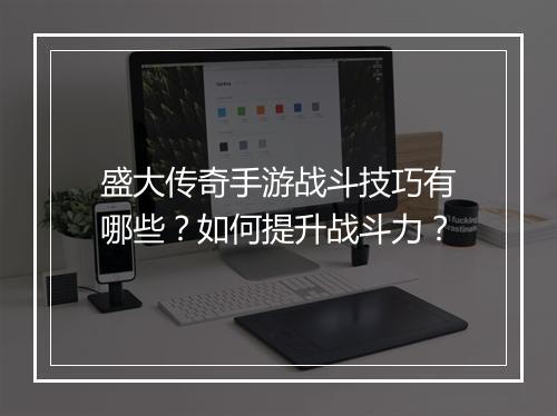 盛大传奇手游战斗技巧有哪些？如何提升战斗力？