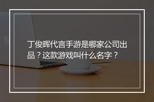 丁俊晖代言手游是哪家公司出品？这款游戏叫什么名字？