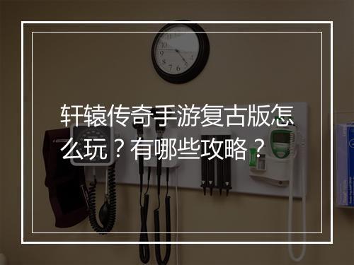 轩辕传奇手游复古版怎么玩？有哪些攻略？