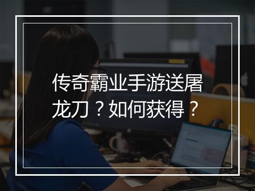 传奇霸业手游送屠龙刀？如何获得？